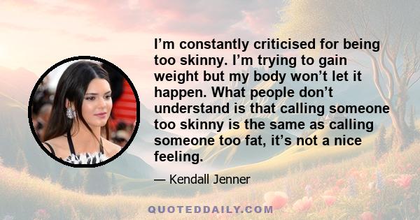 I’m constantly criticised for being too skinny. I’m trying to gain weight but my body won’t let it happen. What people don’t understand is that calling someone too skinny is the same as calling someone too fat, it’s not 