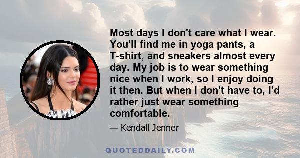 Most days I don't care what I wear. You'll find me in yoga pants, a T-shirt, and sneakers almost every day. My job is to wear something nice when I work, so I enjoy doing it then. But when I don't have to, I'd rather