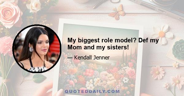 My biggest role model? Def my Mom and my sisters!