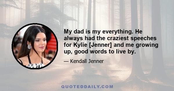 My dad is my everything. He always had the craziest speeches for Kylie [Jenner] and me growing up, good words to live by.