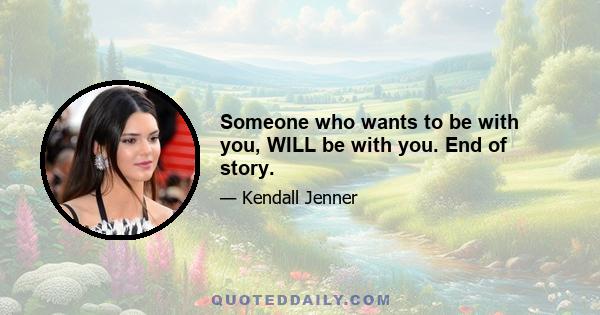 Someone who wants to be with you, WILL be with you. End of story.