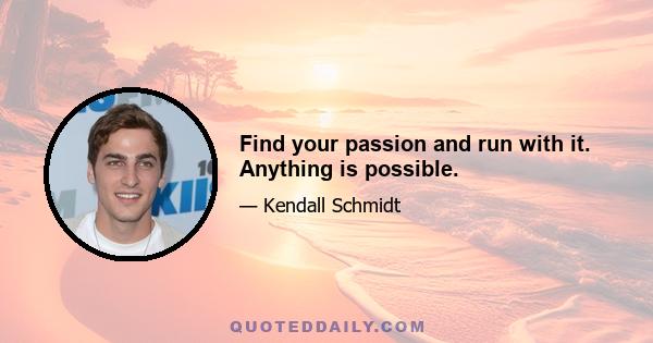 Find your passion and run with it. Anything is possible.