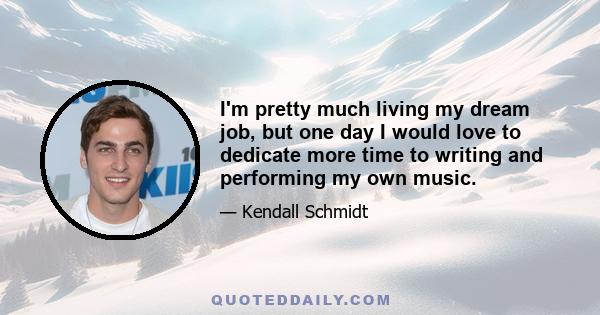 I'm pretty much living my dream job, but one day I would love to dedicate more time to writing and performing my own music.