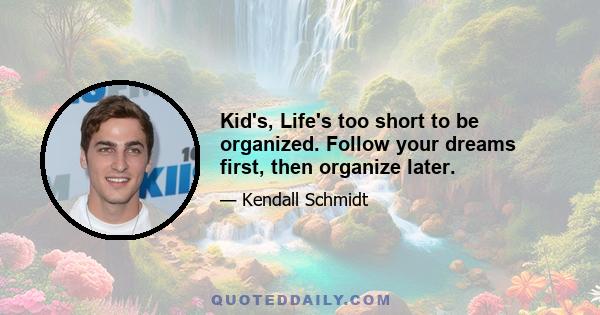 Kid's, Life's too short to be organized. Follow your dreams first, then organize later.