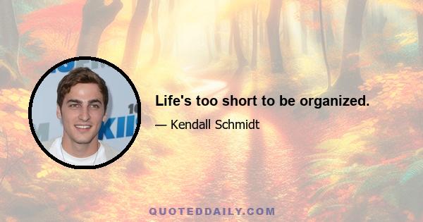 Life's too short to be organized.