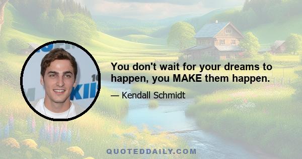 You don't wait for your dreams to happen, you MAKE them happen.