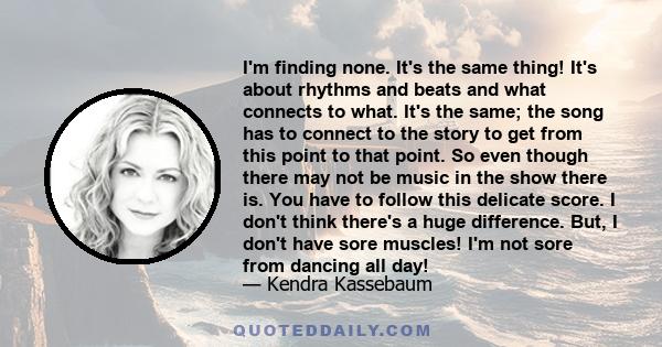 I'm finding none. It's the same thing! It's about rhythms and beats and what connects to what. It's the same; the song has to connect to the story to get from this point to that point. So even though there may not be