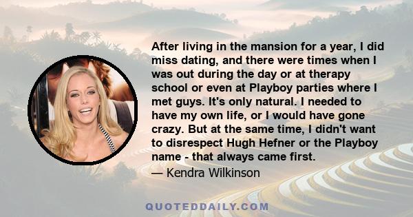 After living in the mansion for a year, I did miss dating, and there were times when I was out during the day or at therapy school or even at Playboy parties where I met guys. It's only natural. I needed to have my own