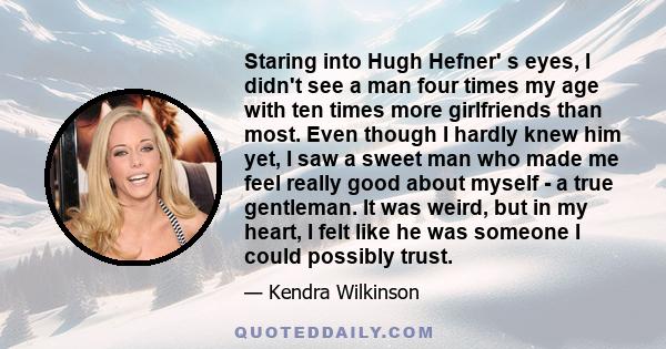 Staring into Hugh Hefner' s eyes, I didn't see a man four times my age with ten times more girlfriends than most. Even though I hardly knew him yet, I saw a sweet man who made me feel really good about myself - a true