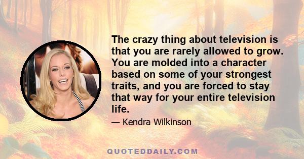 The crazy thing about television is that you are rarely allowed to grow. You are molded into a character based on some of your strongest traits, and you are forced to stay that way for your entire television life.