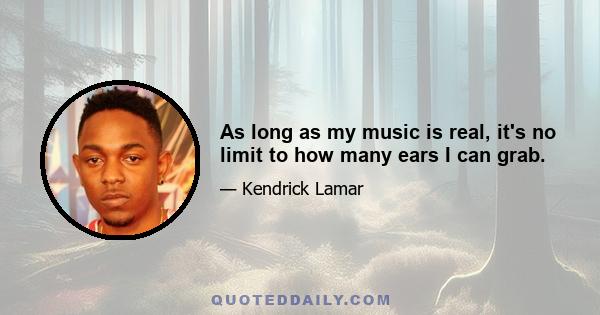 As long as my music is real, it's no limit to how many ears I can grab.