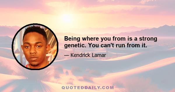 Being where you from is a strong genetic. You can't run from it.