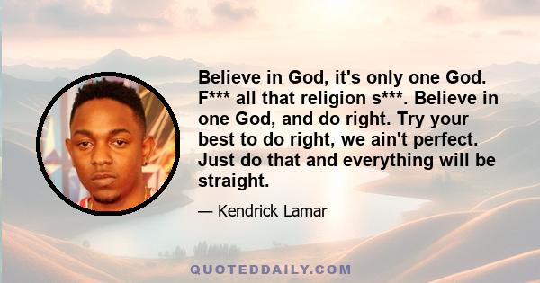 Believe in God, it's only one God. F*** all that religion s***. Believe in one God, and do right. Try your best to do right, we ain't perfect. Just do that and everything will be straight.