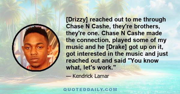 [Drizzy] reached out to me through Chase N Cashe, they're brothers, they're one. Chase N Cashe made the connection, played some of my music and he [Drake] got up on it, got interested in the music and just reached out