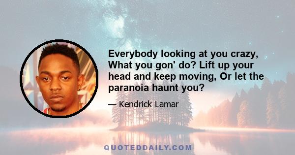 Everybody looking at you crazy, What you gon' do? Lift up your head and keep moving, Or let the paranoia haunt you?