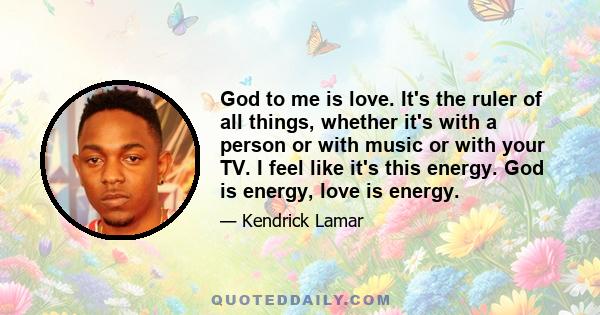 God to me is love. It's the ruler of all things, whether it's with a person or with music or with your TV. I feel like it's this energy. God is energy, love is energy.