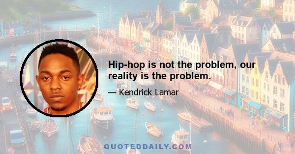 Hip-hop is not the problem, our reality is the problem.