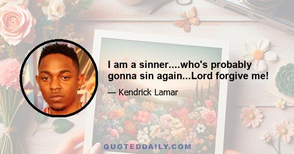 I am a sinner....who's probably gonna sin again...Lord forgive me!