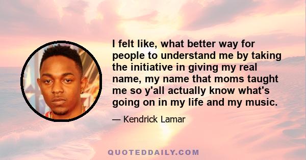 I felt like, what better way for people to understand me by taking the initiative in giving my real name, my name that moms taught me so y'all actually know what's going on in my life and my music.