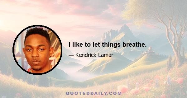 I like to let things breathe.