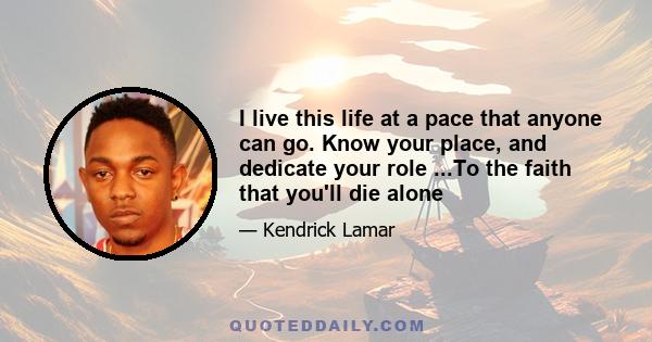 I live this life at a pace that anyone can go. Know your place, and dedicate your role ...To the faith that you'll die alone