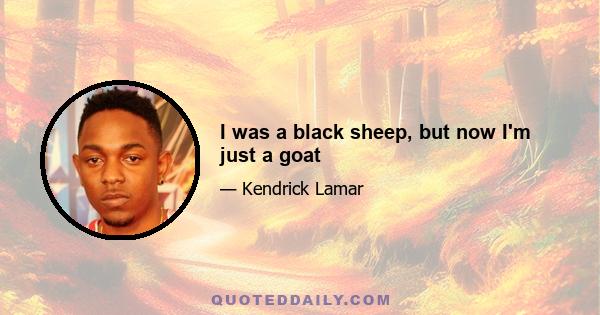 I was a black sheep, but now I'm just a goat