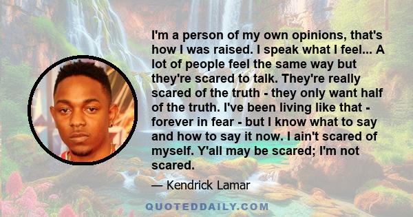 I'm a person of my own opinions, that's how I was raised. I speak what I feel... A lot of people feel the same way but they're scared to talk. They're really scared of the truth - they only want half of the truth. I've