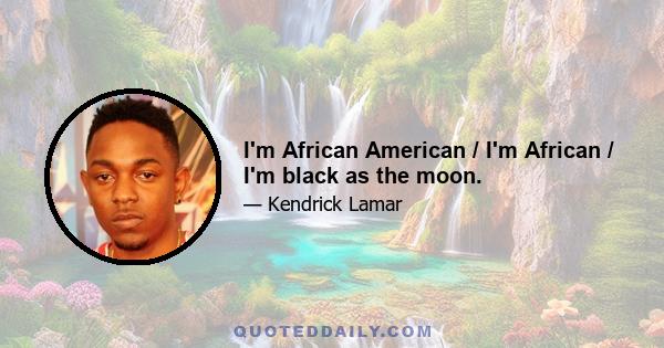 I'm African American / I'm African / I'm black as the moon.