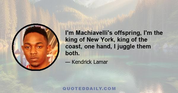 I'm Machiavelli's offspring, I'm the king of New York, king of the coast, one hand, I juggle them both.