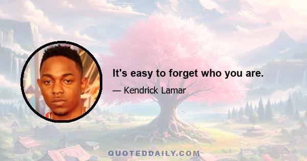 It's easy to forget who you are.