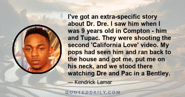 I've got an extra-specific story about Dr. Dre. I saw him when I was 9 years old in Compton - him and Tupac. They were shooting the second 'California Love' video. My pops had seen him and ran back to the house and got