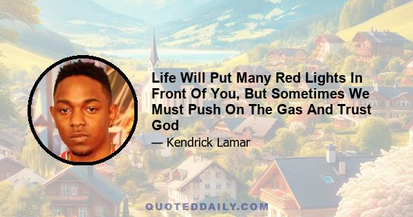 Life Will Put Many Red Lights In Front Of You, But Sometimes We Must Push On The Gas And Trust God