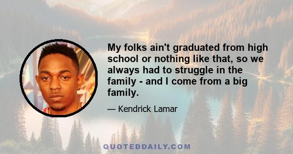 My folks ain't graduated from high school or nothing like that, so we always had to struggle in the family - and I come from a big family.