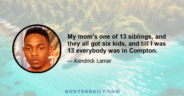 My mom's one of 13 siblings, and they all got six kids, and till I was 13 everybody was in Compton.