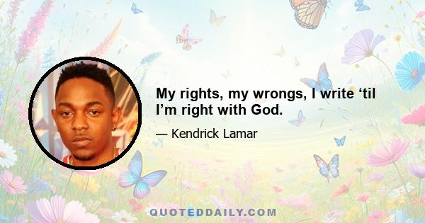 My rights, my wrongs, I write ‘til I’m right with God.