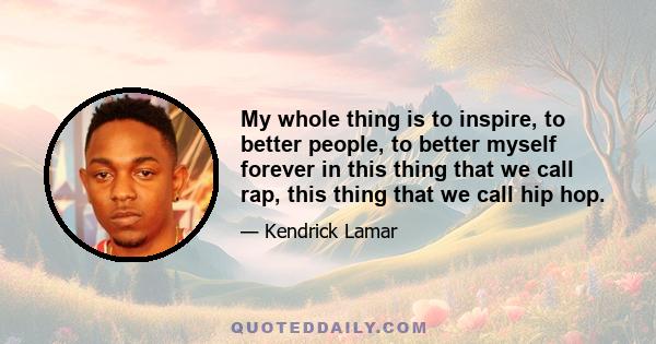 My whole thing is to inspire, to better people, to better myself forever in this thing that we call rap, this thing that we call hip hop.