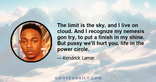 The limit is the sky, and I live on cloud. And I recognize my nemesis gon try, to put a finish in my shine. But pussy we'll hurt you, life in the power circle.