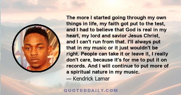 The more I started going through my own things in life, my faith got put to the test, and I had to believe that God is real in my heart, my lord and savior Jesus Christ, and I can't run from that. I'll always put that