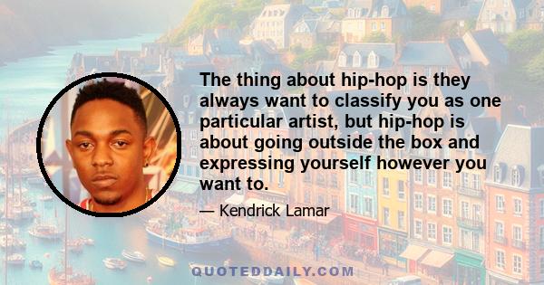 The thing about hip-hop is they always want to classify you as one particular artist, but hip-hop is about going outside the box and expressing yourself however you want to.