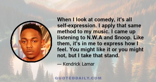 When I look at comedy, it's all self-expression. I apply that same method to my music. I came up listening to N.W.A and Snoop. Like them, it's in me to express how I feel. You might like it or you might not, but I take