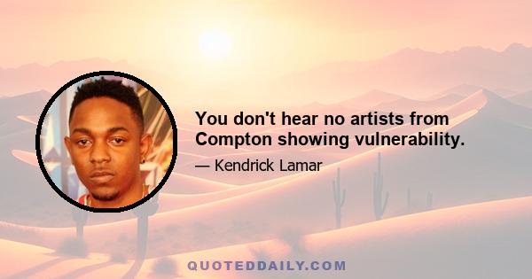 You don't hear no artists from Compton showing vulnerability.