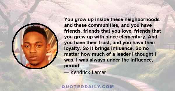 You grow up inside these neighborhoods and these communities, and you have friends, friends that you love, friends that you grew up with since elementary. And you have their trust, and you have their loyalty. So it