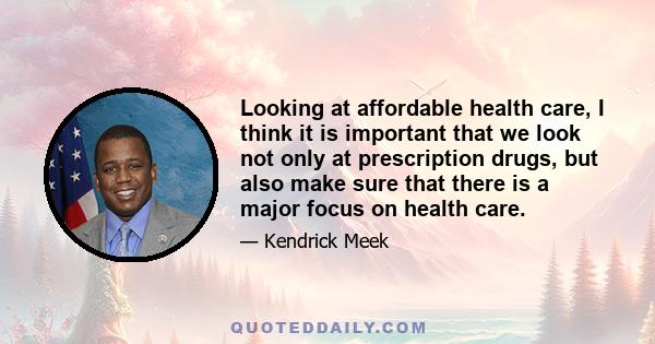 Looking at affordable health care, I think it is important that we look not only at prescription drugs, but also make sure that there is a major focus on health care.