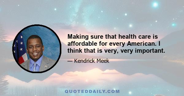 Making sure that health care is affordable for every American. I think that is very, very important.