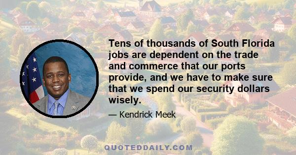 Tens of thousands of South Florida jobs are dependent on the trade and commerce that our ports provide, and we have to make sure that we spend our security dollars wisely.