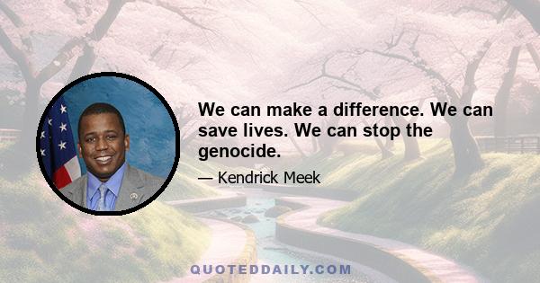 We can make a difference. We can save lives. We can stop the genocide.