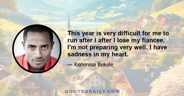 This year is very difficult for me to run after I after I lose my fiancee. I'm not preparing very well. I have sadness in my heart.