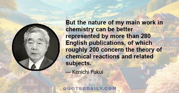 But the nature of my main work in chemistry can be better represented by more than 280 English publications, of which roughly 200 concern the theory of chemical reactions and related subjects.