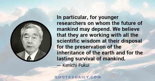 In particular, for younger researchers on whom the future of mankind may depend. We believe that they are working with all the scientific wisdom at their disposal for the preservation of the inheritance of the earth and 