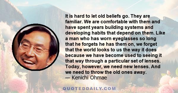 It is hard to let old beliefs go. They are familiar. We are comfortable with them and have spent years building systems and developing habits that depend on them. Like a man who has worn eyeglasses so long that he